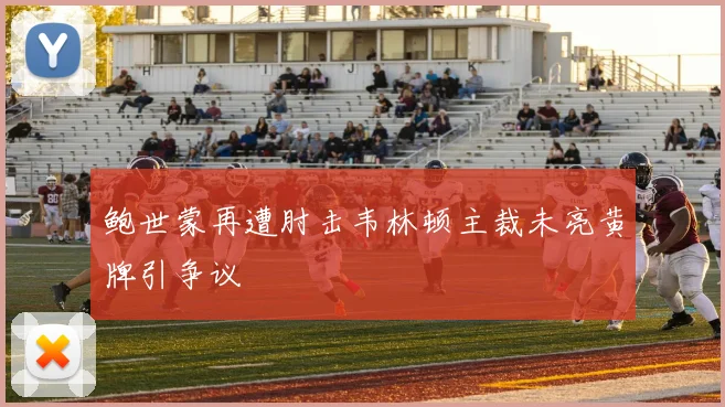 鲍世蒙再遭肘击韦林顿主裁未亮黄牌引争议