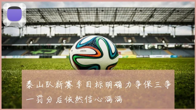 泰山队新赛季目标明确力争保三争一罚分后依然信心满满