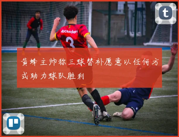 黄蜂主帅称三球替补愿意以任何方式助力球队胜利