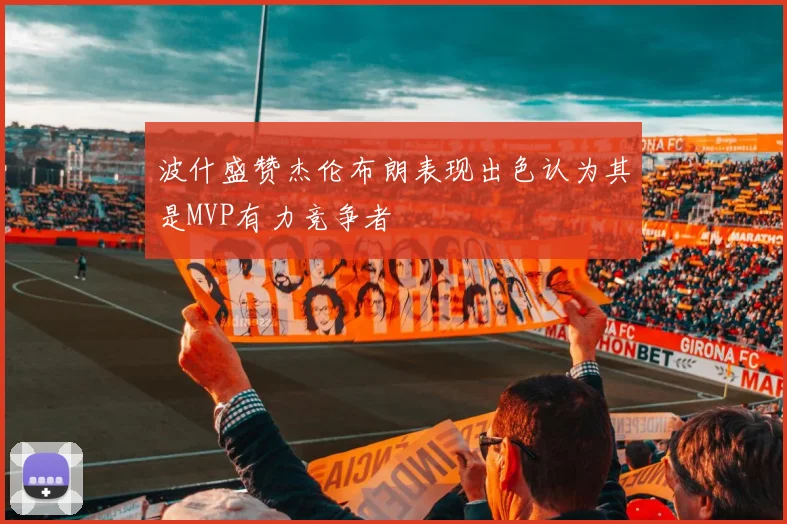 波什盛赞杰伦布朗表现出色认为其是MVP有力竞争者