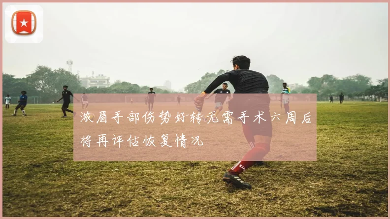 浓眉手部伤势好转无需手术六周后将再评估恢复情况