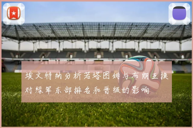 埃文特纳分析若塔图姆与布朗互换对绿军东部排名和晋级的影响