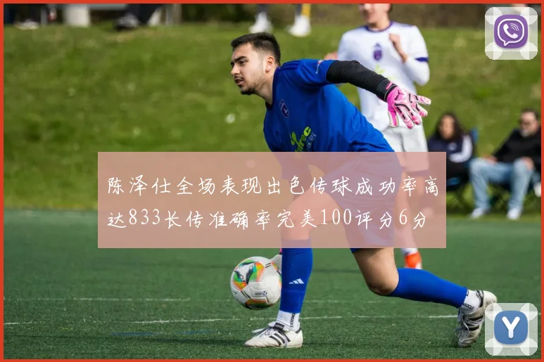 陈泽仕全场表现出色传球成功率高达833长传准确率完美100评分6分