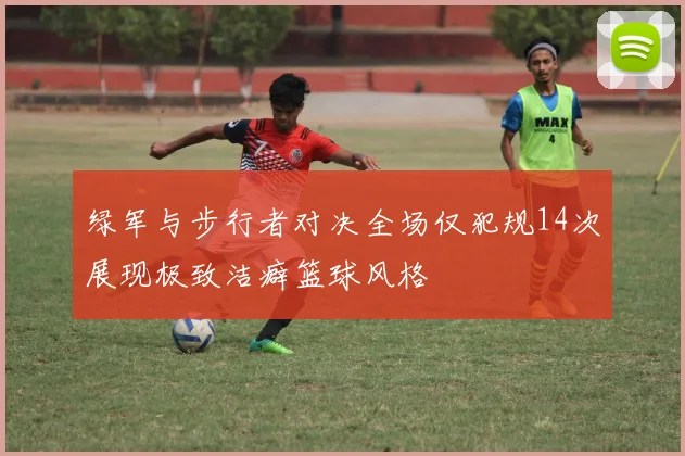 绿军与步行者对决全场仅犯规14次展现极致洁癖篮球风格