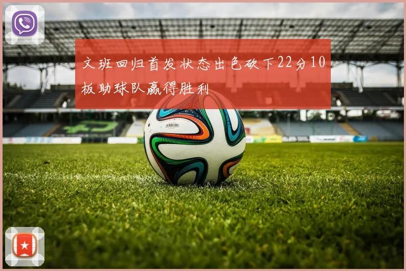 文班回归首发状态出色砍下22分10板助球队赢得胜利