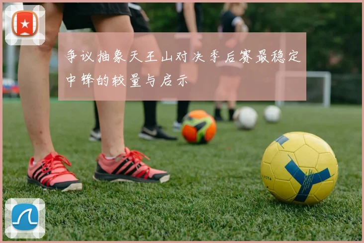 争议抽象天王山对决季后赛最稳定中锋的较量与启示
