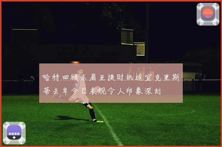 哈特回顾东眉互换时机适宜克里斯蒂去年今日表现令人印象深刻