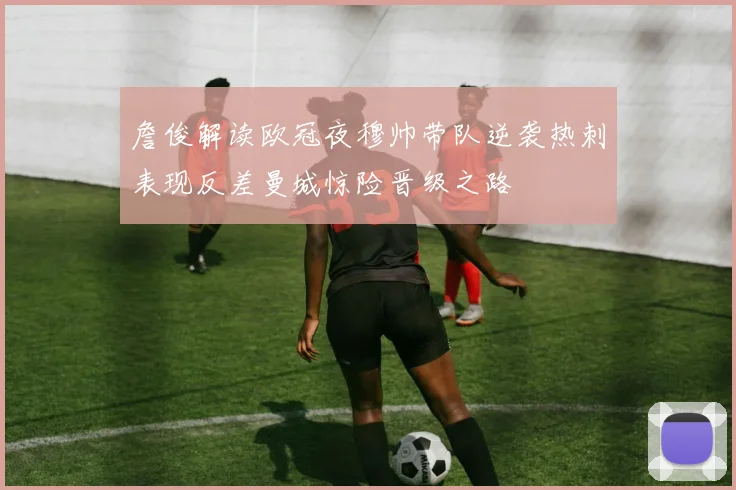 詹俊解读欧冠夜穆帅带队逆袭热刺表现反差曼城惊险晋级之路