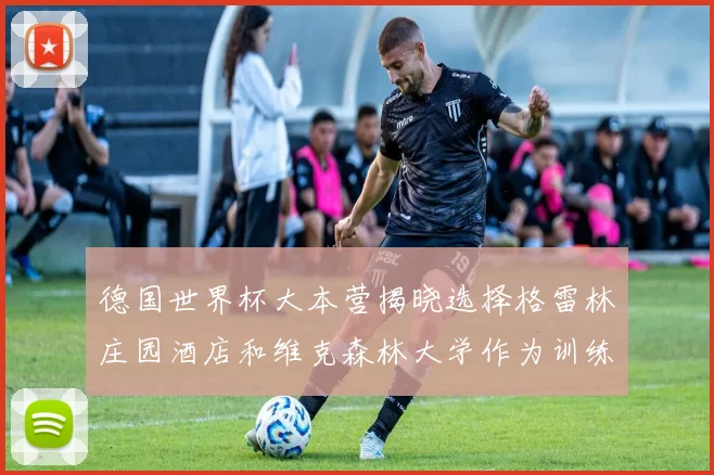 德国世界杯大本营揭晓选择格雷林庄园酒店和维克森林大学作为训练基地