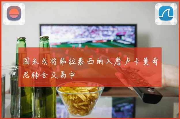国米或将弗拉泰西纳入詹卢卡曼奇尼转会交易中