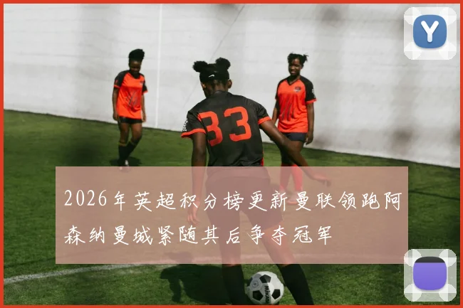 2026年英超积分榜更新曼联领跑阿森纳曼城紧随其后争夺冠军