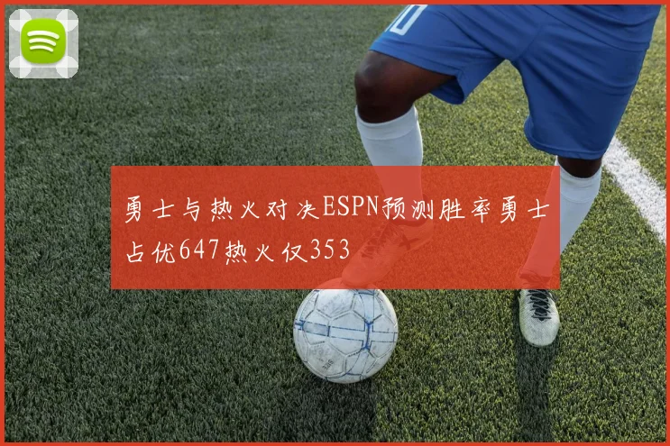 勇士与热火对决ESPN预测胜率勇士占优647热火仅353