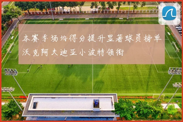 本赛季场均得分提升显著球员榜单沃克阿夫迪亚小波特领衔