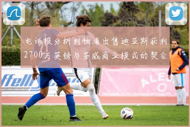 电讯报分析利物浦出售迪亚斯获利2700万英镑与芬威商业模式的契合