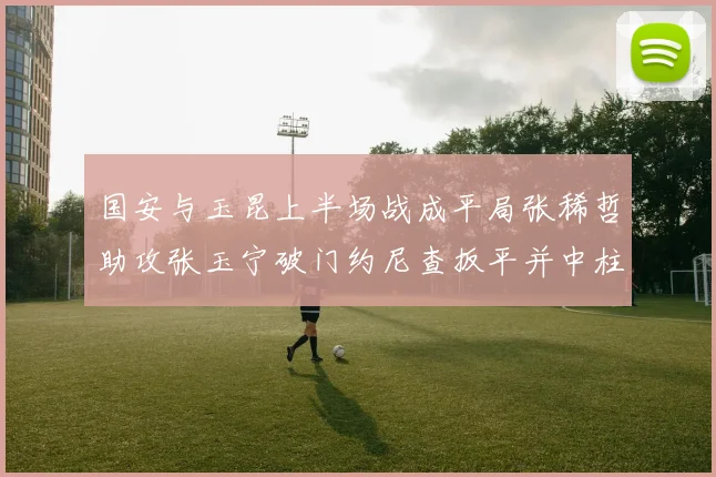 国安与玉昆上半场战成平局张稀哲助攻张玉宁破门约尼查扳平并中柱
