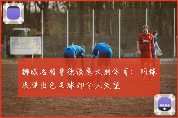 挪威名将鲁德谈意大利体育：网球表现出色足球却令人失望