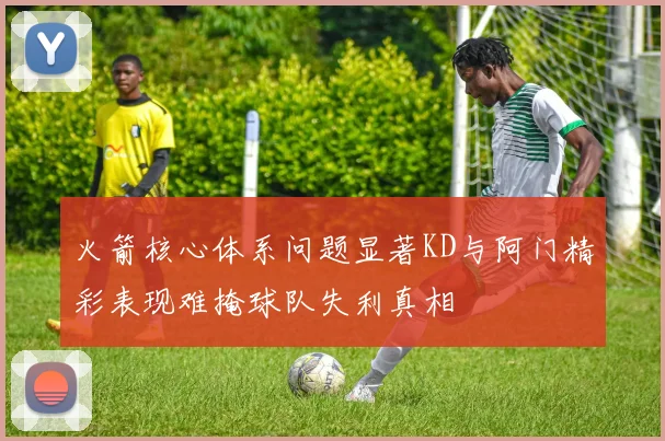 火箭核心体系问题显著KD与阿门精彩表现难掩球队失利真相