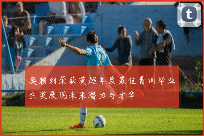 奥赖利荣获英超年度最佳青训毕业生奖展现未来潜力与才华