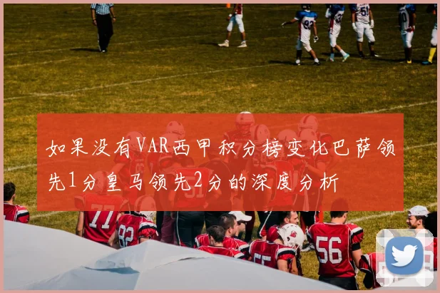 如果没有VAR西甲积分榜变化巴萨领先1分皇马领先2分的深度分析