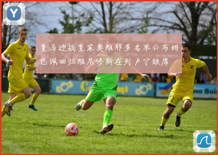 皇马迎战皇家奥维耶多名单公布姆巴佩回归维尼修斯在列卢宁缺席